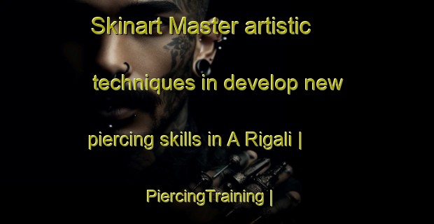 Skinart Master artistic techniques in develop new piercing skills in A Rigali | PiercingTraining | PiercingClasses | SkinartTraining-Italy